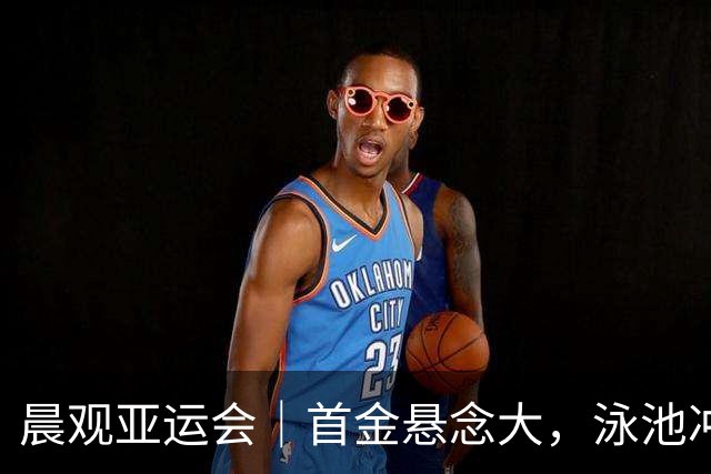 晨观亚运会｜首金悬念大，泳池冲金潮，男足遇伊朗